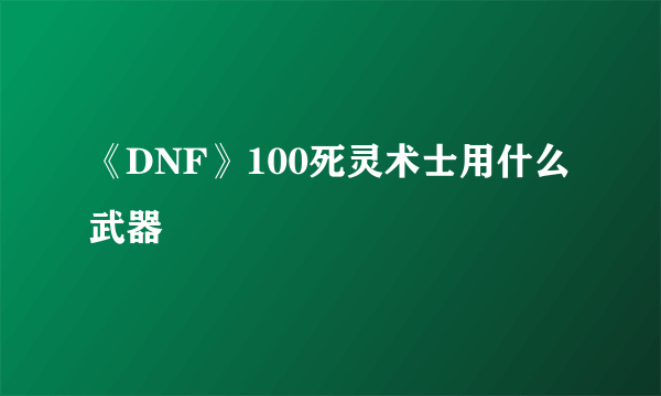 《DNF》100死灵术士用什么武器