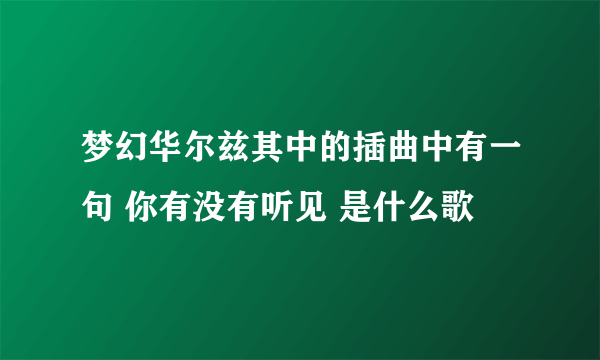 梦幻华尔兹其中的插曲中有一句 你有没有听见 是什么歌