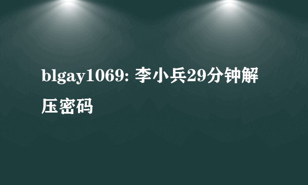 blgay1069: 李小兵29分钟解压密码