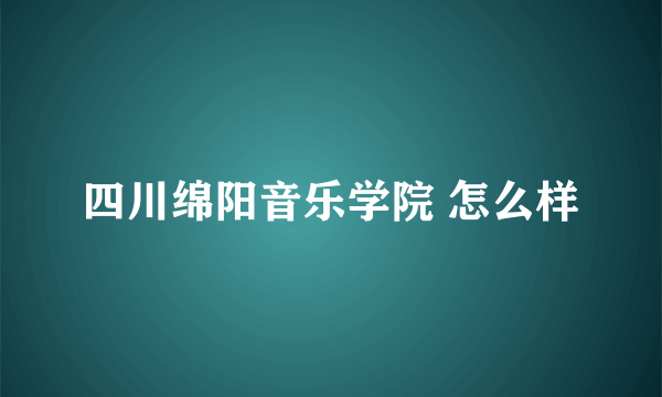 四川绵阳音乐学院 怎么样