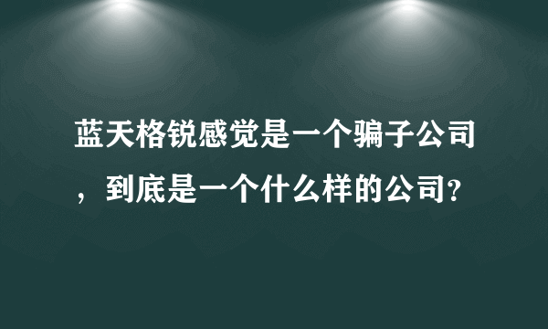 蓝天格锐感觉是一个骗子公司，到底是一个什么样的公司？