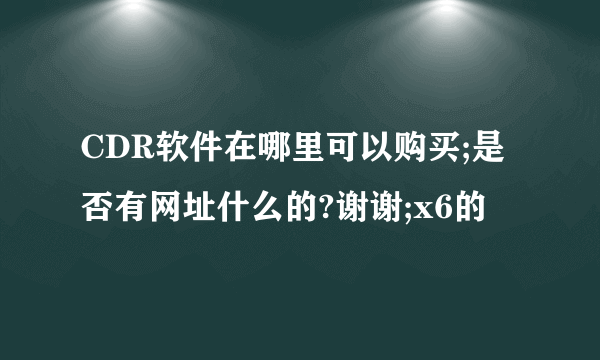 CDR软件在哪里可以购买;是否有网址什么的?谢谢;x6的