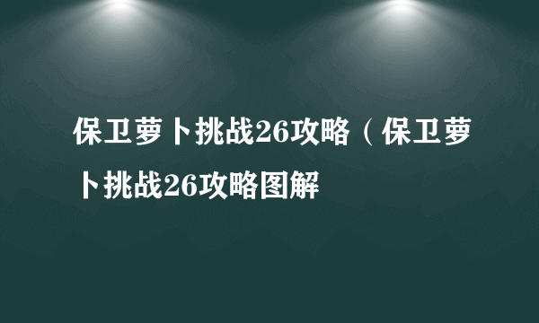 保卫萝卜挑战26攻略（保卫萝卜挑战26攻略图解