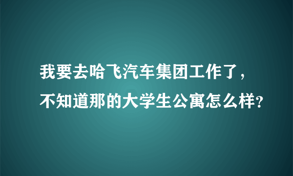 我要去哈飞汽车集团工作了，不知道那的大学生公寓怎么样？