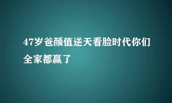 47岁爸颜值逆天看脸时代你们全家都赢了