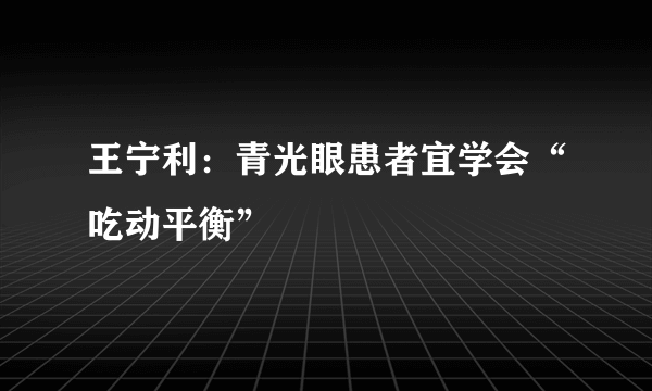 王宁利：青光眼患者宜学会“吃动平衡”