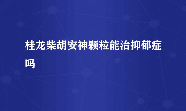 桂龙柴胡安神颗粒能治抑郁症吗