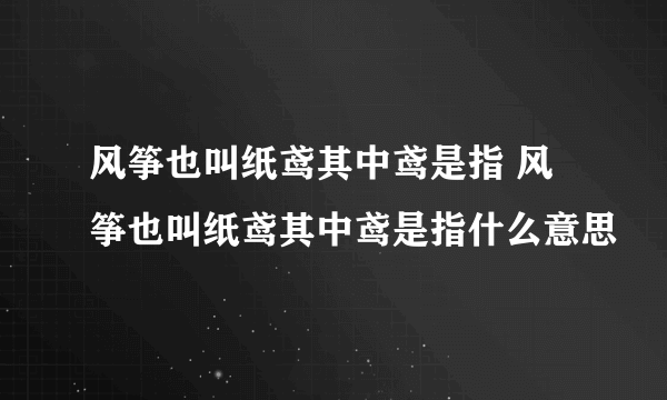 风筝也叫纸鸢其中鸢是指 风筝也叫纸鸢其中鸢是指什么意思