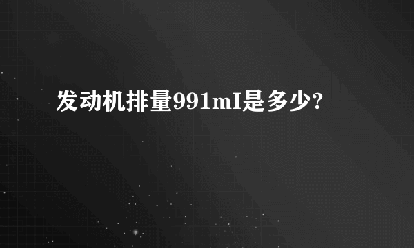 发动机排量991mI是多少?