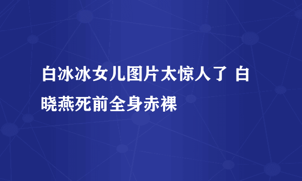 白冰冰女儿图片太惊人了 白晓燕死前全身赤裸