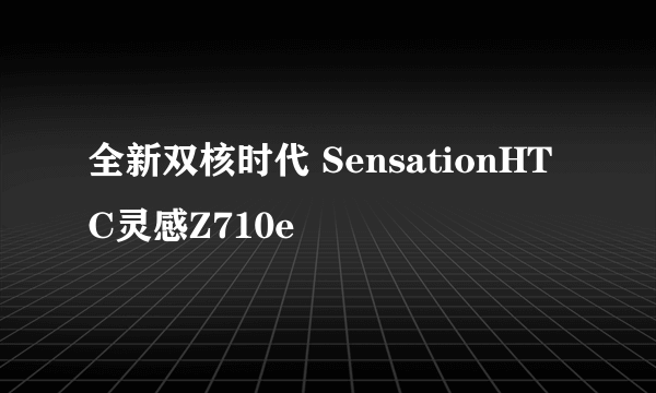 全新双核时代 SensationHTC灵感Z710e