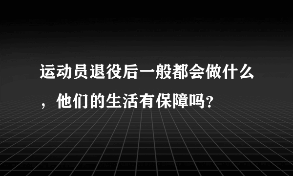 运动员退役后一般都会做什么，他们的生活有保障吗？