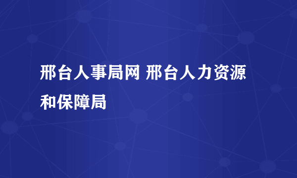 邢台人事局网 邢台人力资源和保障局