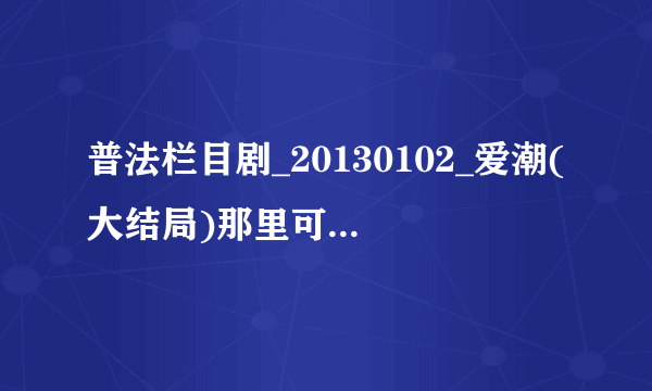 普法栏目剧_20130102_爱潮(大结局)那里可以看，看不了了