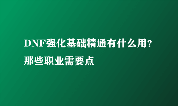 DNF强化基础精通有什么用？那些职业需要点