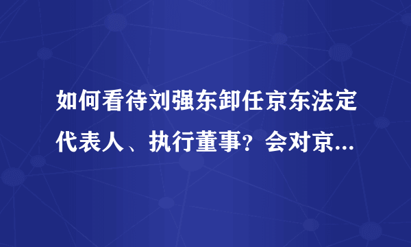 如何看待刘强东卸任京东法定代表人、执行董事？会对京东产生哪些影响？