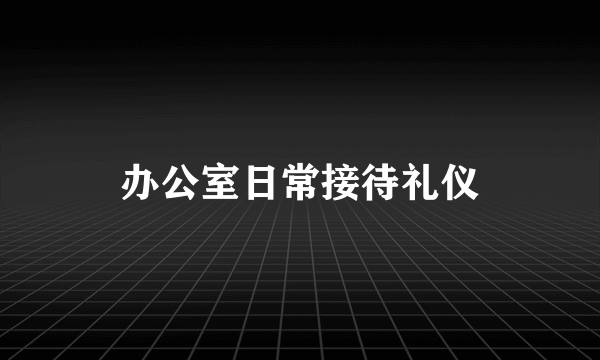 办公室日常接待礼仪