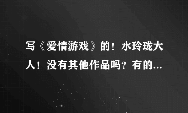 写《爱情游戏》的！水玲珑大人！没有其他作品吗？有的话请告诉我作品名字。三库死！