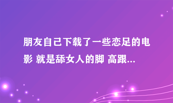 朋友自己下载了一些恋足的电影 就是舔女人的脚 高跟鞋。踩踏 但是不漏点。想在网上出售那些视频违法吗。