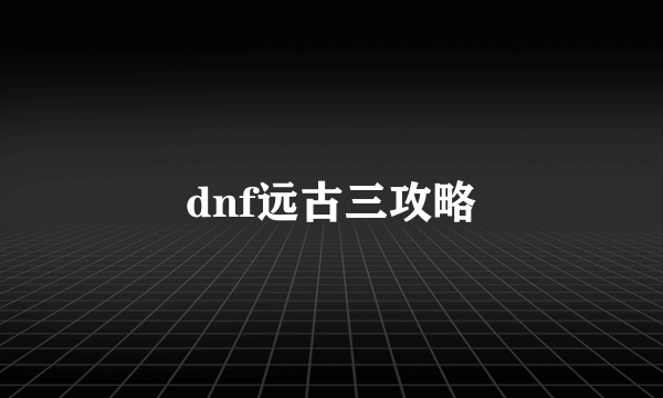 dnf远古三攻略