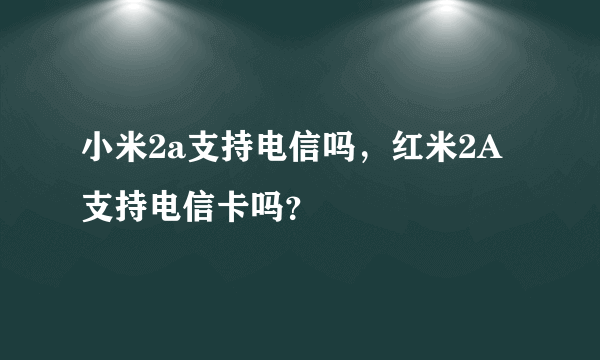 小米2a支持电信吗，红米2A支持电信卡吗？