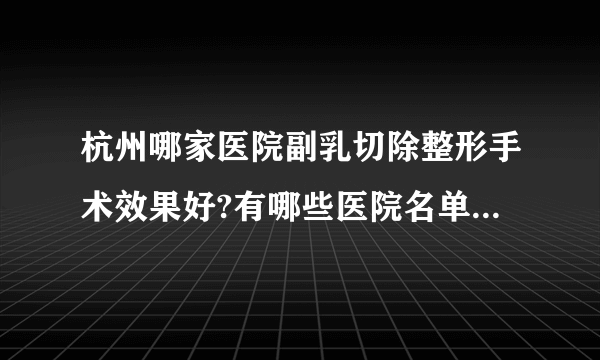 杭州哪家医院副乳切除整形手术效果好?有哪些医院名单双手奉上!