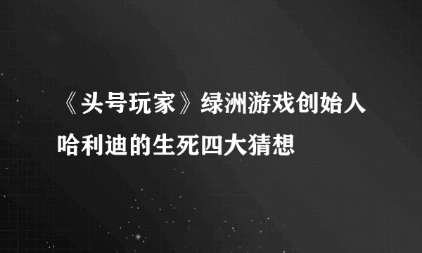 《头号玩家》绿洲游戏创始人哈利迪的生死四大猜想