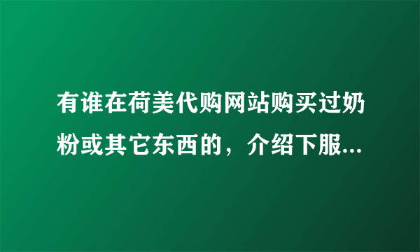 有谁在荷美代购网站购买过奶粉或其它东西的，介绍下服务和质量怎么样？