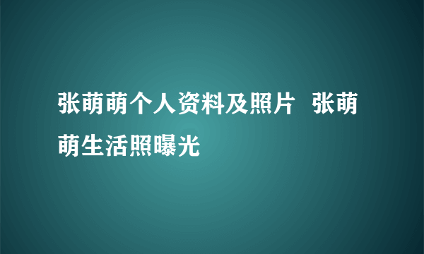 张萌萌个人资料及照片  张萌萌生活照曝光