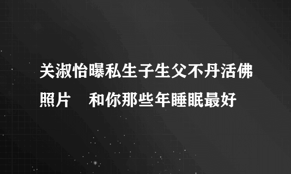 关淑怡曝私生子生父不丹活佛照片　和你那些年睡眠最好