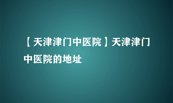 【天津津门中医院】天津津门中医院的地址