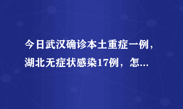 今日武汉确诊本土重症一例，湖北无症状感染17例，怎么回事？