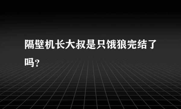 隔壁机长大叔是只饿狼完结了吗？