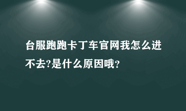 台服跑跑卡丁车官网我怎么进不去?是什么原因哦？