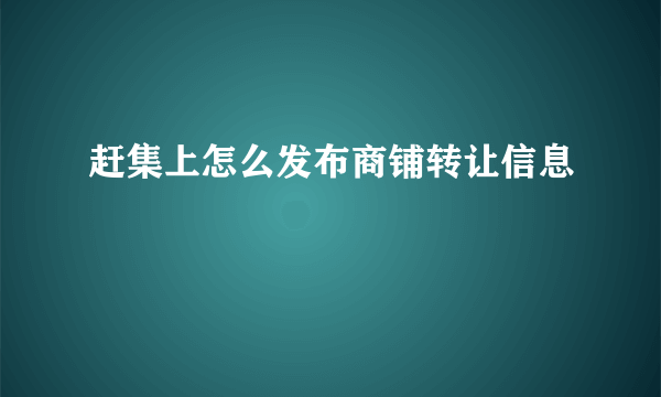 赶集上怎么发布商铺转让信息