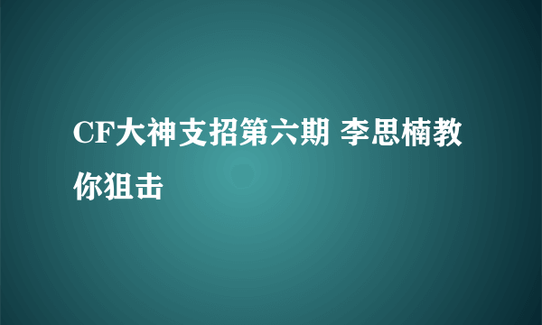 CF大神支招第六期 李思楠教你狙击