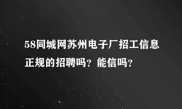 58同城网苏州电子厂招工信息正规的招聘吗？能信吗？