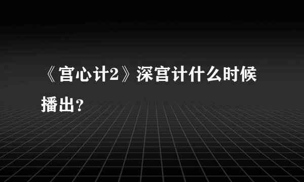 《宫心计2》深宫计什么时候播出？