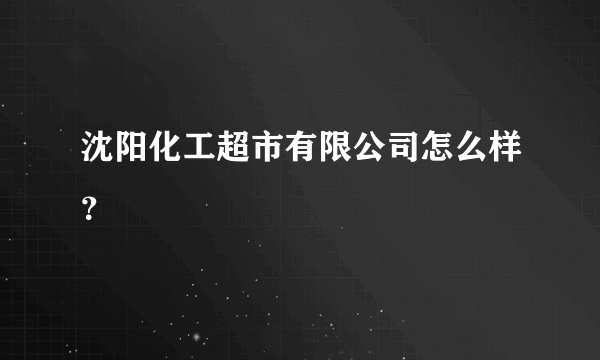 沈阳化工超市有限公司怎么样？