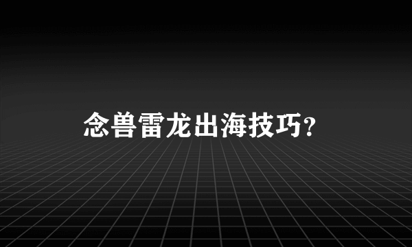 念兽雷龙出海技巧？