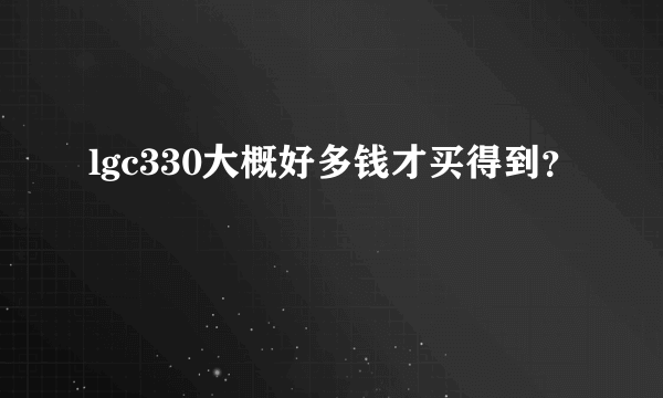 lgc330大概好多钱才买得到？