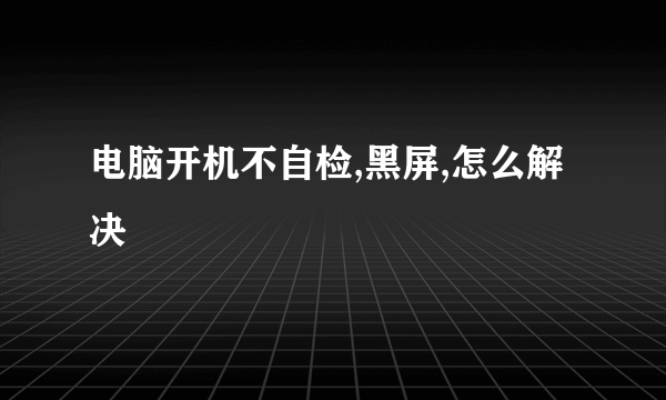 电脑开机不自检,黑屏,怎么解决