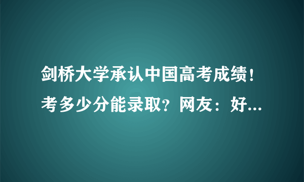 剑桥大学承认中国高考成绩！考多少分能录取？网友：好激动但…