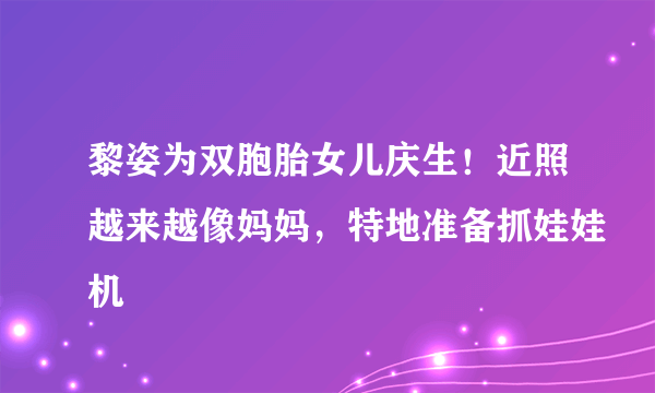 黎姿为双胞胎女儿庆生！近照越来越像妈妈，特地准备抓娃娃机