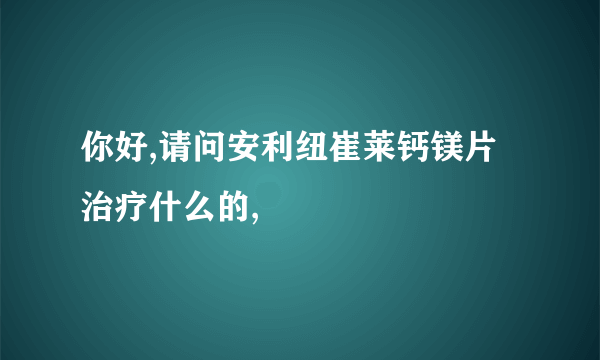 你好,请问安利纽崔莱钙镁片治疗什么的,