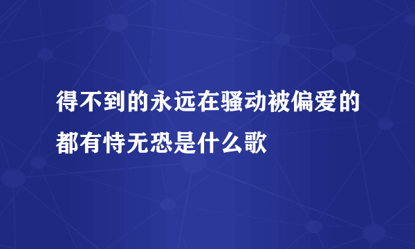 得不到的永远在骚动被偏爱的都有恃无恐是什么歌