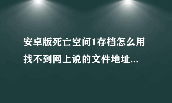 安卓版死亡空间1存档怎么用 找不到网上说的文件地址 求解答 或者别的存档方法