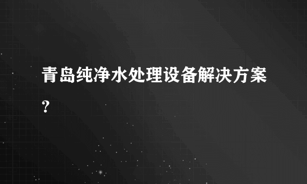 青岛纯净水处理设备解决方案？