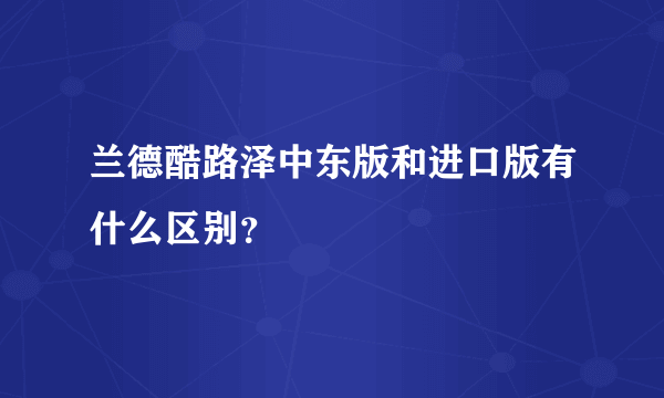 兰德酷路泽中东版和进口版有什么区别？