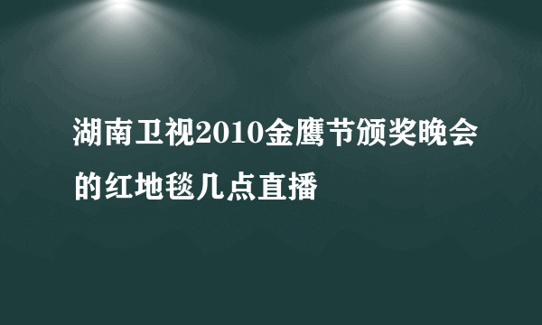 湖南卫视2010金鹰节颁奖晚会的红地毯几点直播